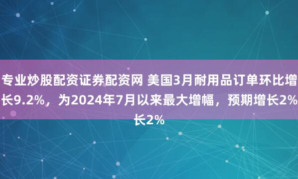 专业炒股配资证券配资网 美国3月耐用品订单环比增长9.2%，为2024年7月以来最大增幅，预期增长2%