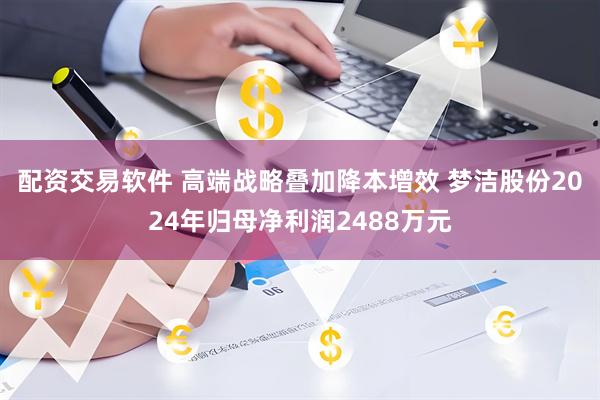 配资交易软件 高端战略叠加降本增效 梦洁股份2024年归母净利润2488万元
