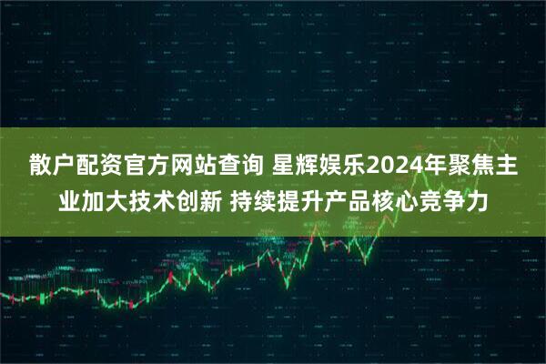 散户配资官方网站查询 星辉娱乐2024年聚焦主业加大技术创新 持续提升产品核心竞争力