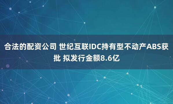 合法的配资公司 世纪互联IDC持有型不动产ABS获批 拟发行金额8.6亿