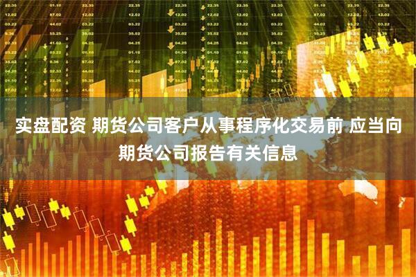 实盘配资 期货公司客户从事程序化交易前 应当向期货公司报告有关信息