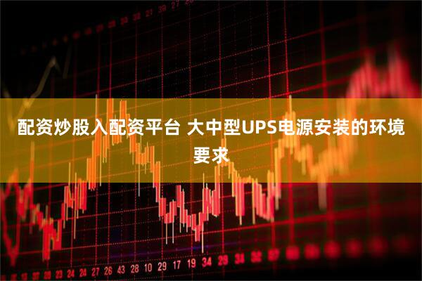 配资炒股入配资平台 大中型UPS电源安装的环境要求
