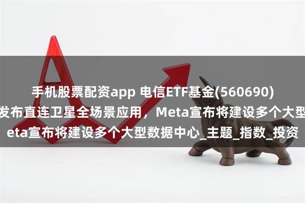 手机股票配资app 电信ETF基金(560690)强势上涨超2%！中国电信发布直连卫星全场景应用，Meta宣布将建设多个大型数据中心_主题_指数_投资