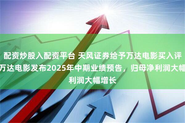 配资炒股入配资平台 天风证券给予万达电影买入评级，万达电影发布2025年中期业绩预告，归母净利润大幅增长