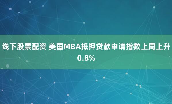 线下股票配资 美国MBA抵押贷款申请指数上周上升0.8%