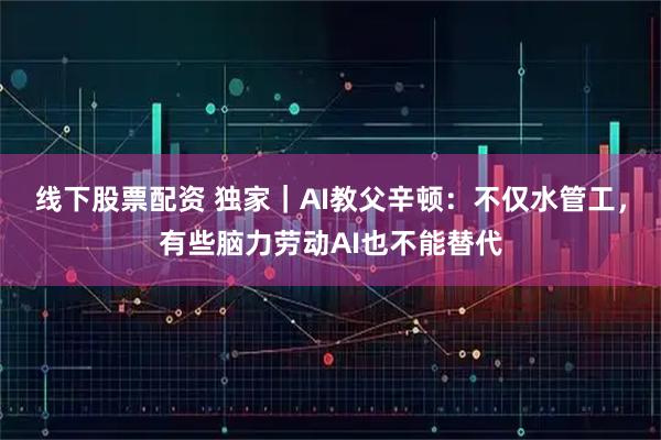 线下股票配资 独家｜AI教父辛顿：不仅水管工，有些脑力劳动AI也不能替代