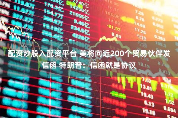配资炒股入配资平台 美将向近200个贸易伙伴发信函 特朗普：信函就是协议