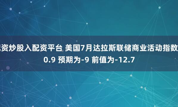 配资炒股入配资平台 美国7月达拉斯联储商业活动指数为0.9 预期为-9 前值为-12.7