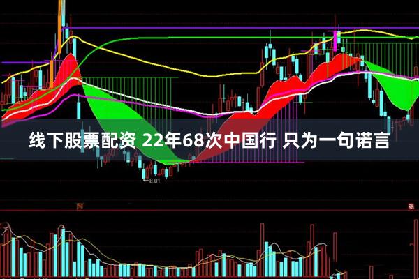 线下股票配资 22年68次中国行 只为一句诺言