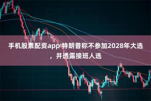 手机股票配资app 特朗普称不参加2028年大选，并透露接班人选