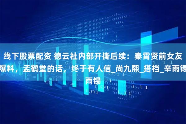 线下股票配资 德云社内部开撕后续：秦霄贤前女友爆料，孟鹤堂的话，终于有人信_尚九熙_搭档_辛雨锡