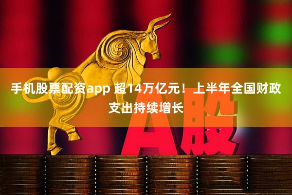 手机股票配资app 超14万亿元！上半年全国财政支出持续增长