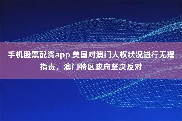 手机股票配资app 美国对澳门人权状况进行无理指责，澳门特区政府坚决反对