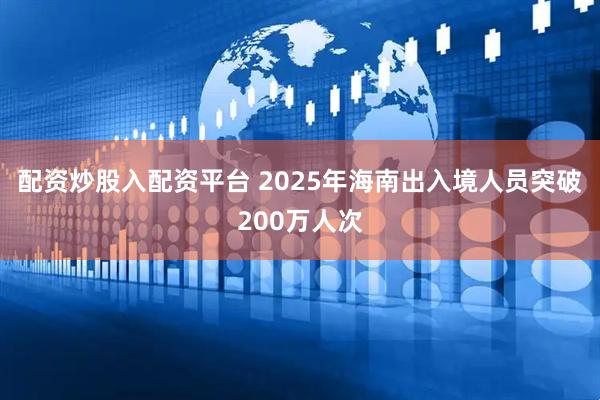 配资炒股入配资平台 2025年海南出入境人员突破200万人次