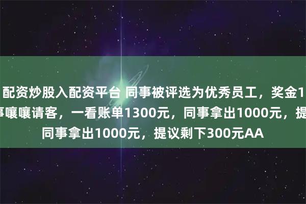 配资炒股入配资平台 同事被评选为优秀员工，奖金1000元，其他同事嚷嚷请客，一看账单1300元，同事拿出1000元，提议剩下300元AA