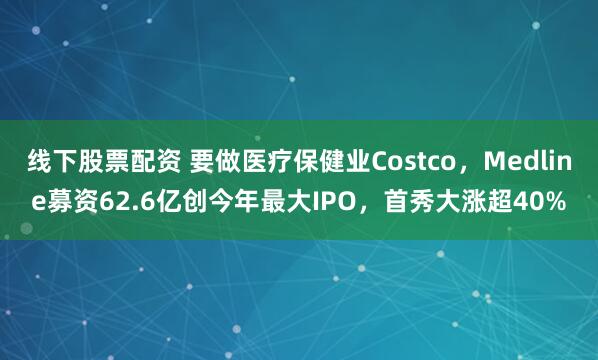 线下股票配资 要做医疗保健业Costco，Medline募资62.6亿创今年最大IPO，首秀大涨超40%