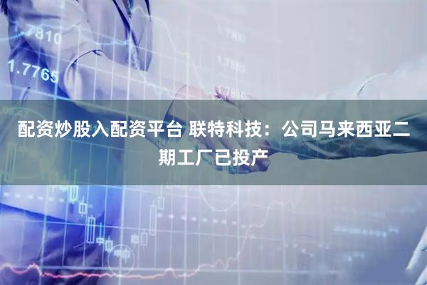 配资炒股入配资平台 联特科技：公司马来西亚二期工厂已投产