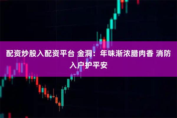 配资炒股入配资平台 金洞：年味渐浓腊肉香 消防入户护平安